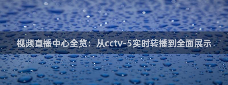 搜球吧8直播免费观看：视频直播中心全览：从cctv-5实时转播到全面展示