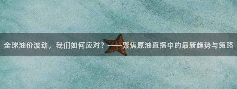 搜球吧直播nba：全球油价波动，我们如何应对？——聚焦原油直播中的最新趋势与策略